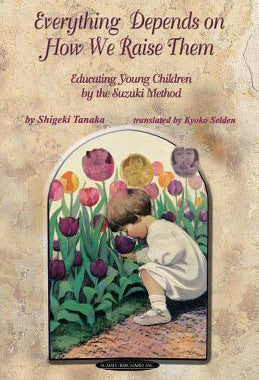 Tanaka, Shigeki: Everything Depends on How We Raise Them: Educating Young Children by the Suzuki Method