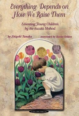 Tanaka, Shigeki: Everything Depends on How We Raise Them: Educating Young Children by the Suzuki Method